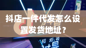 抖店一件代发怎么设置发货地址？