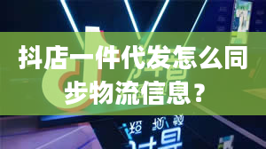 抖店一件代发怎么同步物流信息？