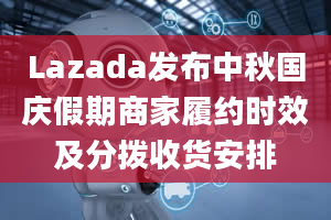 Lazada发布中秋国庆假期商家履约时效及分拨收货安排