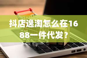 抖店逸淘怎么在1688一件代发？