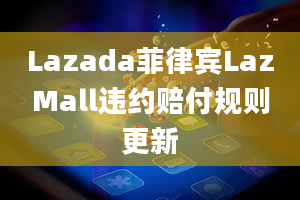 Lazada菲律宾LazMall违约赔付规则更新