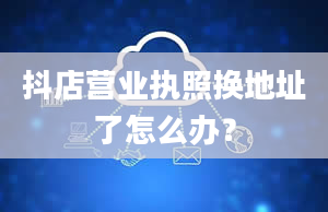 抖店营业执照换地址了怎么办？