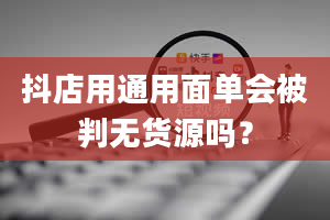 抖店用通用面单会被判无货源吗？