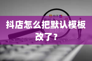 抖店怎么把默认模板改了？