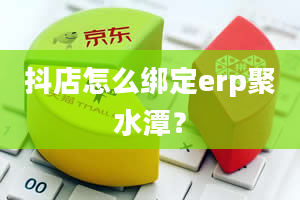 抖店怎么绑定erp聚水潭？