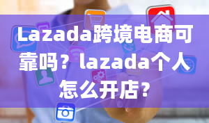 Lazada跨境电商可靠吗？lazada个人怎么开店？