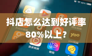 抖店怎么达到好评率80%以上？