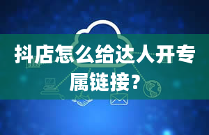 抖店怎么给达人开专属链接？