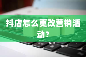 抖店怎么更改营销活动？