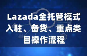 Lazada全托管模式入驻、备货、重点类目操作流程