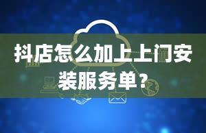 抖店怎么加上上门安装服务单？