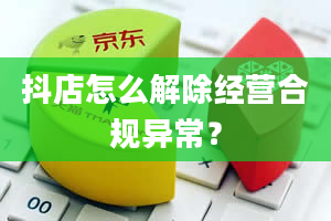 抖店怎么解除经营合规异常？