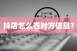 抖店怎么看对方信息？