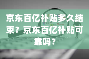 京东百亿补贴多久结束？京东百亿补贴可靠吗？