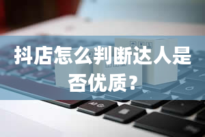 抖店怎么判断达人是否优质？