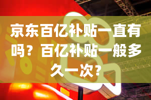 京东百亿补贴一直有吗？百亿补贴一般多久一次？