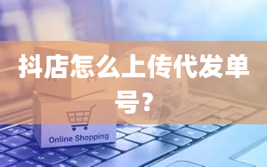 抖店怎么上传代发单号？