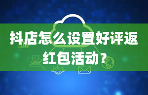 抖店怎么设置好评返红包活动？