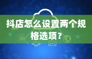 抖店怎么设置两个规格选项？