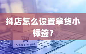 抖店怎么设置拿货小标签？