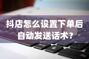 抖店怎么设置下单后自动发送话术？