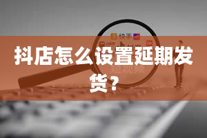 抖店怎么设置延期发货？