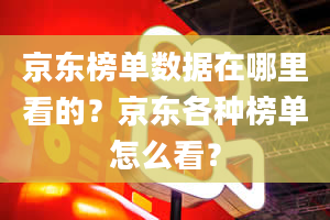 京东榜单数据在哪里看的？京东各种榜单怎么看？