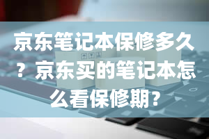 京东笔记本保修多久？京东买的笔记本怎么看保修期？