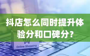 抖店怎么同时提升体验分和口碑分？