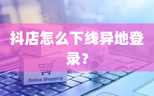 抖店怎么下线异地登录？