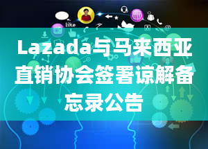 Lazada与马来西亚直销协会签署谅解备忘录公告