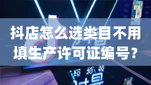 抖店怎么选类目不用填生产许可证编号？