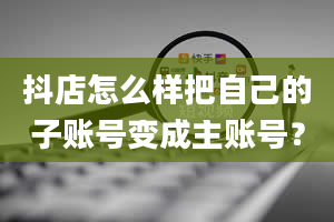 抖店怎么样把自己的子账号变成主账号？