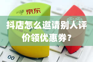 抖店怎么邀请别人评价领优惠券？