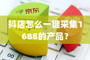 抖店怎么一键采集1688的产品？