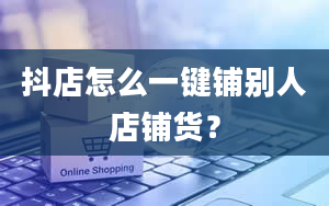 抖店怎么一键铺别人店铺货？