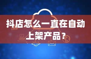 抖店怎么一直在自动上架产品？