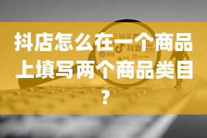 抖店怎么在一个商品上填写两个商品类目？