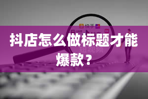 抖店怎么做标题才能爆款？