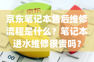 京东笔记本售后维修流程是什么？笔记本进水维修很贵吗？