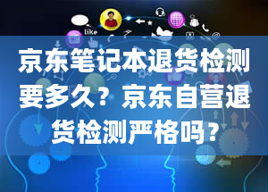 京东笔记本退货检测要多久？京东自营退货检测严格吗？