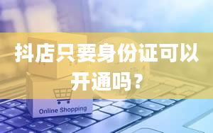 抖店只要身份证可以开通吗？