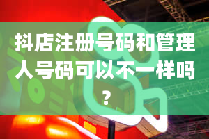 抖店注册号码和管理人号码可以不一样吗？