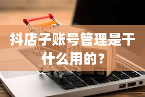 抖店子账号管理是干什么用的？