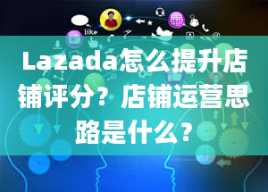 Lazada怎么提升店铺评分？店铺运营思路是什么？