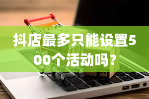 抖店最多只能设置500个活动吗？