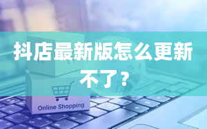 抖店最新版怎么更新不了？