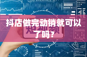 抖店做完动销就可以了吗？