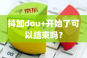 抖加dou+开始了可以结束吗？