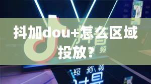 抖加dou+怎么区域投放？